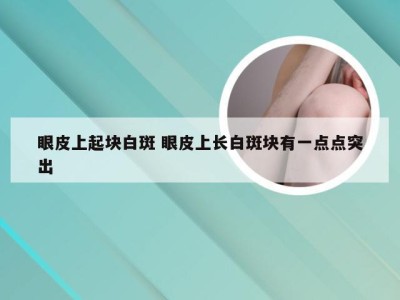 眼皮上起块白斑 眼皮上长白斑块有一点点突出