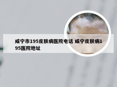 咸宁市195皮肤病医院电话 咸宁皮肤病195医院地址