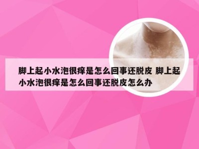 脚上起小水泡很痒是怎么回事还脱皮 脚上起小水泡很痒是怎么回事还脱皮怎么办