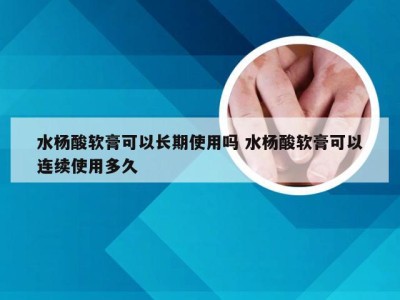 水杨酸软膏可以长期使用吗 水杨酸软膏可以连续使用多久