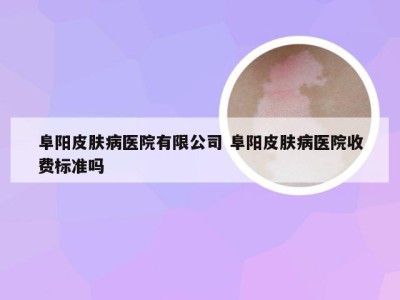 阜阳皮肤病医院有限公司 阜阳皮肤病医院收费标准吗