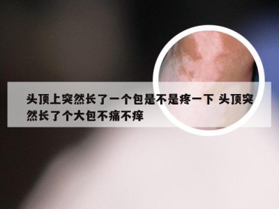 头顶上突然长了一个包是不是疼一下 头顶突然长了个大包不痛不痒