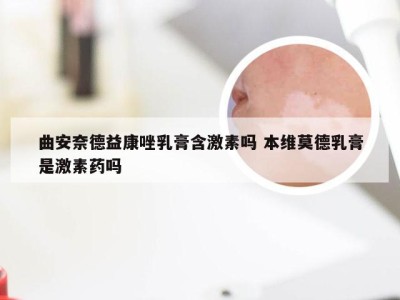 曲安奈德益康唑乳膏含激素吗 本维莫德乳膏是激素药吗