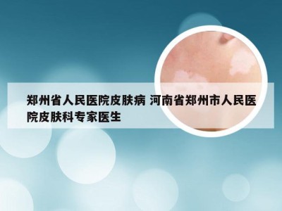 郑州省人民医院皮肤病 河南省郑州市人民医院皮肤科专家医生