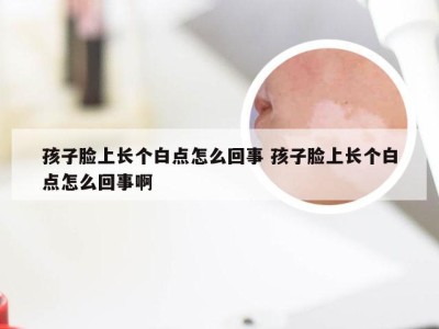 孩子脸上长个白点怎么回事 孩子脸上长个白点怎么回事啊