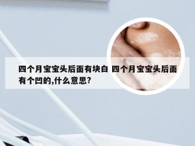 四个月宝宝头后面有块白 四个月宝宝头后面有个凹的,什么意思?