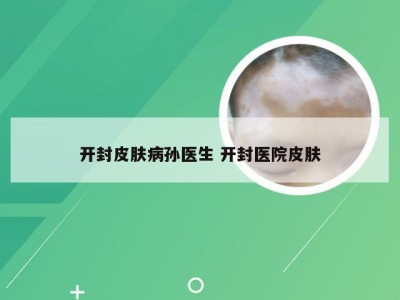 开封皮肤病孙医生 开封医院皮肤