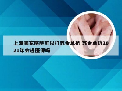 上海哪家医院可以打苏金单抗 苏金单抗2021年会进医保吗