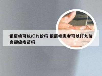 银屑病可以打九价吗 银屑病患者可以打九价宫颈癌疫苗吗