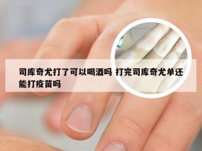 司库奇尤打了可以喝酒吗 打完司库奇尤单还能打疫苗吗