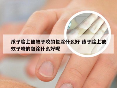 孩子脸上被蚊子咬的包涂什么好 孩子脸上被蚊子咬的包涂什么好呢