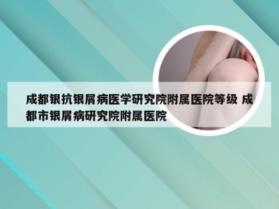 成都银抗银屑病医学研究院附属医院等级 成都市银屑病研究院附属医院