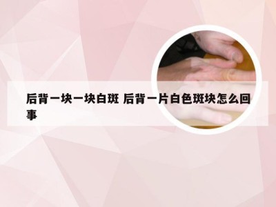 后背一块一块白斑 后背一片白色斑块怎么回事