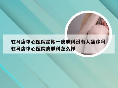 驻马店中心医院星期一皮肤科没有人坐诊吗 驻马店中心医院皮肤科怎么样