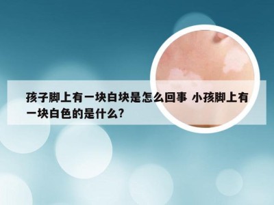 孩子脚上有一块白块是怎么回事 小孩脚上有一块白色的是什么?