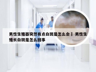 男性生殖器突然有点白斑是怎么会亊 男性生殖长白斑是怎么回事