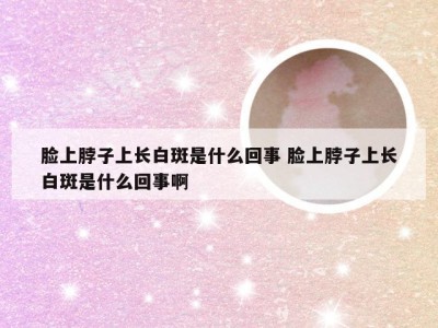 脸上脖子上长白斑是什么回事 脸上脖子上长白斑是什么回事啊