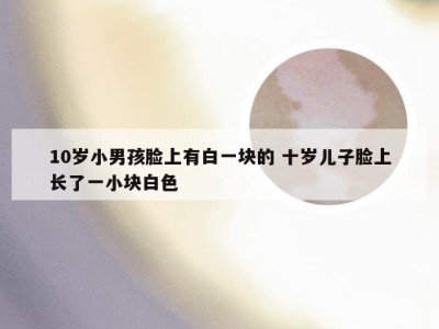 10岁小男孩脸上有白一块的 十岁儿子脸上长了一小块白色