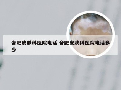 合肥皮肤科医院电话 合肥皮肤科医院电话多少