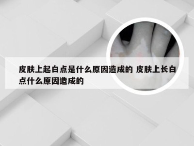 皮肤上起白点是什么原因造成的 皮肤上长白点什么原因造成的