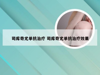 司库奇尤单抗治疗 司库奇尤单抗治疗效果