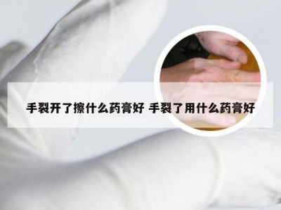 手裂开了擦什么药膏好 手裂了用什么药膏好