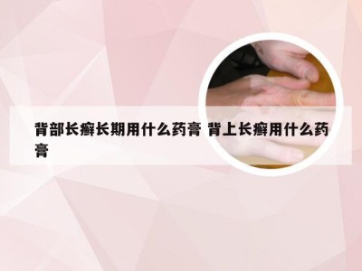 背部长癣长期用什么药膏 背上长癣用什么药膏