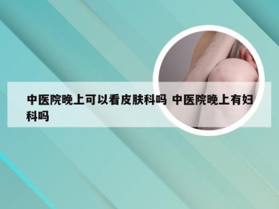 中医院晚上可以看皮肤科吗 中医院晚上有妇科吗