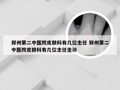 郑州第二中医院皮肤科有几位主任 郑州第二中医院皮肤科有几位主任坐诊