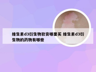 维生素d3衍生物软膏哪里买 维生素d3衍生物的药物有哪些