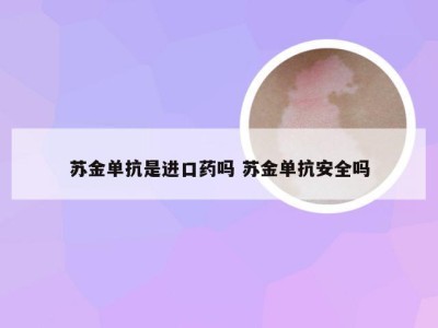 苏金单抗是进口药吗 苏金单抗安全吗