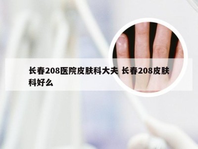 长春208医院皮肤科大夫 长春208皮肤科好么