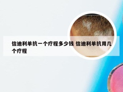 信迪利单抗一个疗程多少钱 信迪利单抗用几个疗程