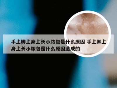 手上脚上身上长小脓包是什么原因 手上脚上身上长小脓包是什么原因造成的