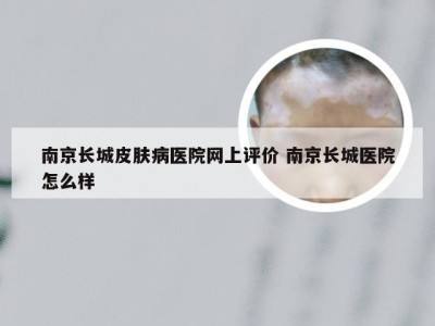 南京长城皮肤病医院网上评价 南京长城医院怎么样