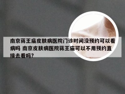 南京蒋王庙皮肤病医院门诊时间没预约可以看病吗 南京皮肤病医院蒋王庙可以不用预约直接去看吗?