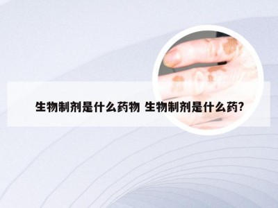 生物制剂是什么药物 生物制剂是什么药?