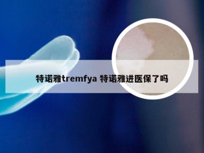 特诺雅tremfya 特诺雅进医保了吗