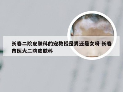 长春二院皮肤科的宠教授是男还是女呀 长春市医大二院皮肤科