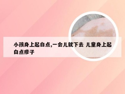 小孩身上起白点,一会儿就下去 儿童身上起白点疹子