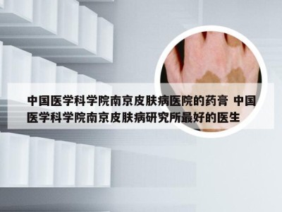 中国医学科学院南京皮肤病医院的药膏 中国医学科学院南京皮肤病研究所最好的医生