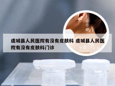 虞城县人民医院有没有皮肤科 虞城县人民医院有没有皮肤科门诊