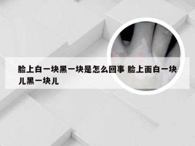 脸上白一块黑一块是怎么回事 脸上面白一块儿黑一块儿