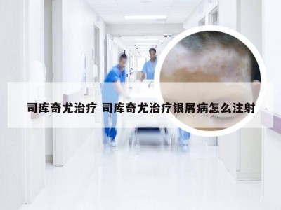 司库奇尤治疗 司库奇尤治疗银屑病怎么注射