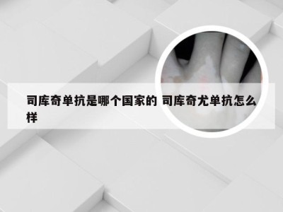 司库奇单抗是哪个国家的 司库奇尤单抗怎么样