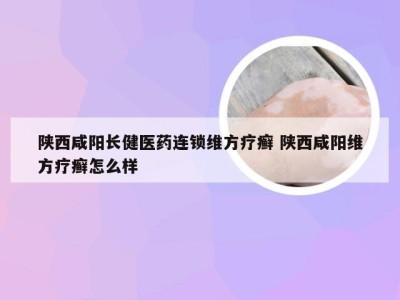 陕西咸阳长健医药连锁维方疗癣 陕西咸阳维方疗癣怎么样