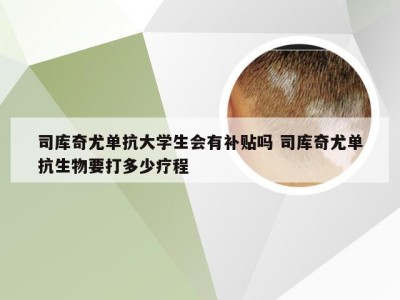 司库奇尤单抗大学生会有补贴吗 司库奇尤单抗生物要打多少疗程