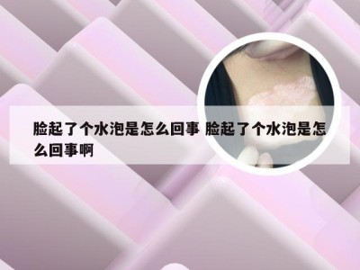 脸起了个水泡是怎么回事 脸起了个水泡是怎么回事啊