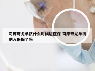 司库奇尤单抗什么时候进医保 司库奇尤单抗纳入医保了吗