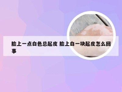 脸上一点白色总起皮 脸上白一块起皮怎么回事